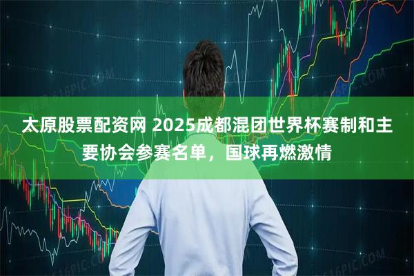 太原股票配资网 2025成都混团世界杯赛制和主要协会参赛名单，国球再燃激情