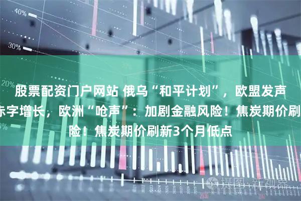 股票配资门户网站 俄乌“和平计划”，欧盟发声！美国财政赤字增长，欧洲“呛声”：加剧金融风险！焦炭期价刷新3个月低点