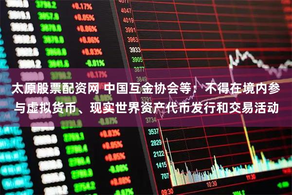 太原股票配资网 中国互金协会等：不得在境内参与虚拟货币、现实世界资产代币发行和交易活动