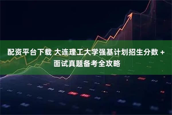 配资平台下载 大连理工大学强基计划招生分数 + 面试真题备考全攻略