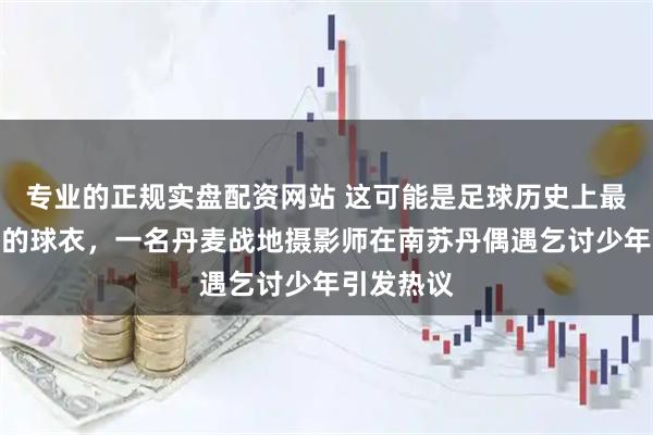 专业的正规实盘配资网站 这可能是足球历史上最让人动容的球衣，一名丹麦战地摄影师在南苏丹偶遇乞讨少年引发热议