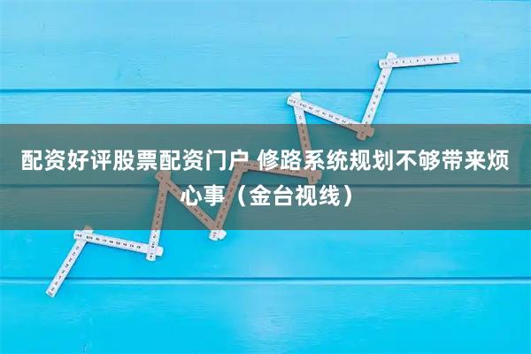 配资好评股票配资门户 修路系统规划不够带来烦心事（金台视线）