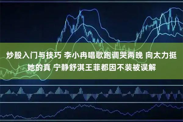 炒股入门与技巧 李小冉唱歌跑调哭两晚 向太力挺她的真 宁静舒淇王菲都因不装被误解