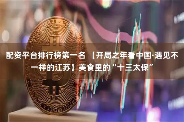 配资平台排行榜第一名 【开局之年看中国·遇见不一样的江苏】美食里的“十三太保”
