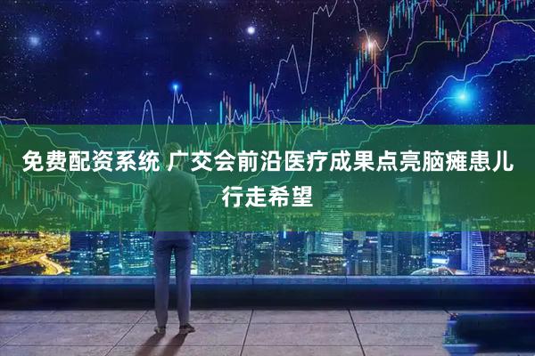免费配资系统 广交会前沿医疗成果点亮脑瘫患儿行走希望
