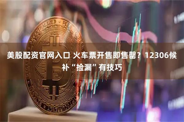 美股配资官网入口 火车票开售即售罄？12306候补“捡漏”有技巧