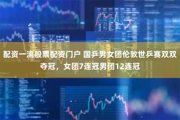 配资一流股票配资门户 国乒男女团伦敦世乒赛双双夺冠，女团7连冠男团12连冠