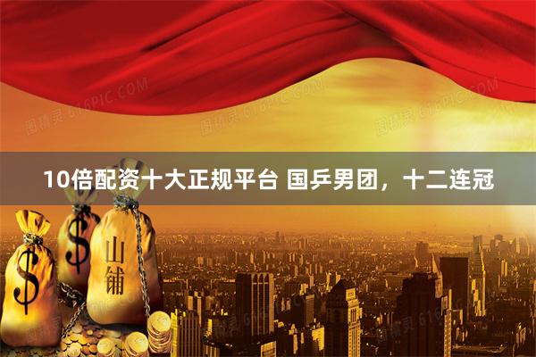 10倍配资十大正规平台 国乒男团，十二连冠