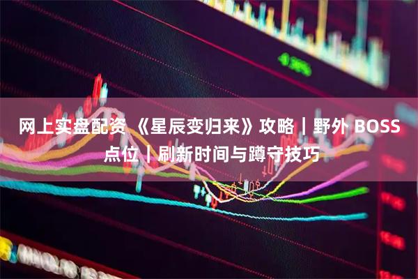 网上实盘配资 《星辰变归来》攻略｜野外 BOSS 点位｜刷新时间与蹲守技巧