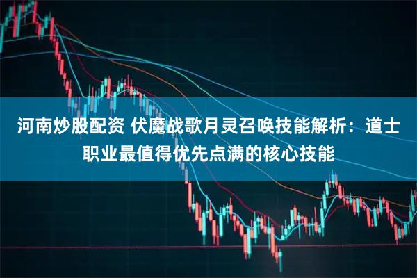 河南炒股配资 伏魔战歌月灵召唤技能解析：道士职业最值得优先点满的核心技能