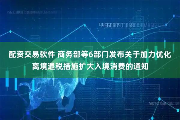 配资交易软件 商务部等6部门发布关于加力优化离境退税措施扩大入境消费的通知