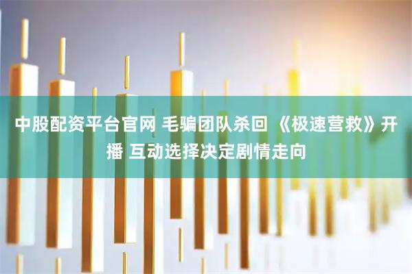 中股配资平台官网 毛骗团队杀回 《极速营救》开播 互动选择决定剧情走向