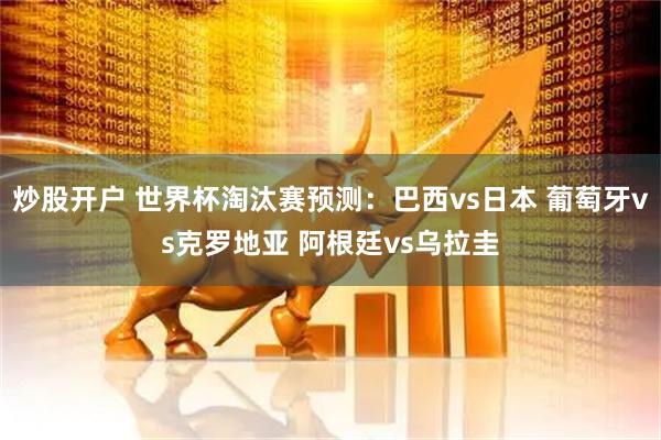 炒股开户 世界杯淘汰赛预测：巴西vs日本 葡萄牙vs克罗地亚 阿根廷vs乌拉圭