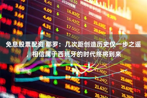 免息股票配资 耶罗：几次距创造历史仅一步之遥，相信属于西班牙的时代终将到来