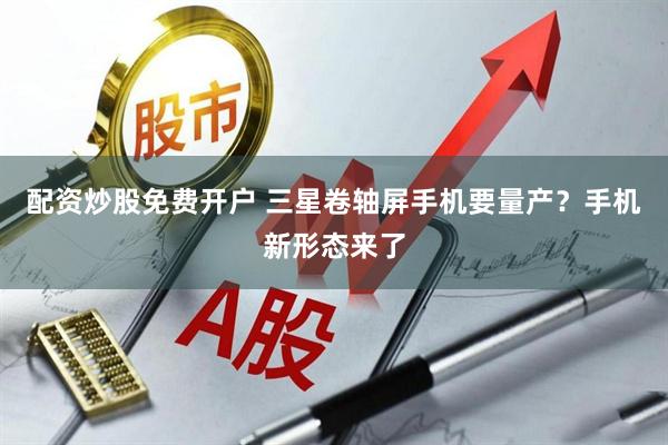 配资炒股免费开户 三星卷轴屏手机要量产？手机新形态来了