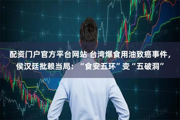 配资门户官方平台网站 台湾爆食用油致癌事件，侯汉廷批赖当局：“食安五环”变“五破洞”
