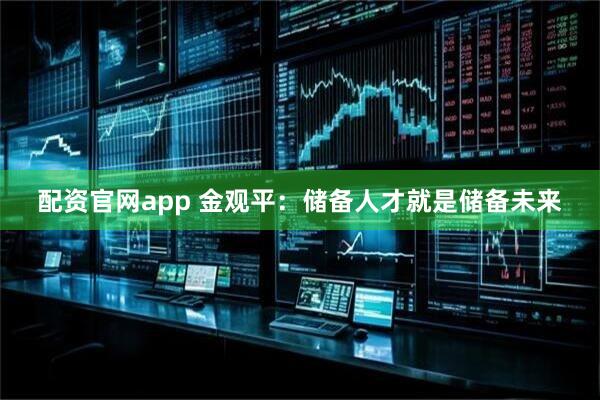 配资官网app 金观平：储备人才就是储备未来