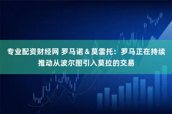 专业配资财经网 罗马诺＆莫雷托：罗马正在持续推动从波尔图引入莫拉的交易