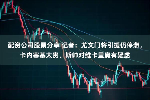 配资公司股票分享 记者：尤文门将引援仍停滞，卡内塞基太贵、斯帅对维卡里奥有疑虑