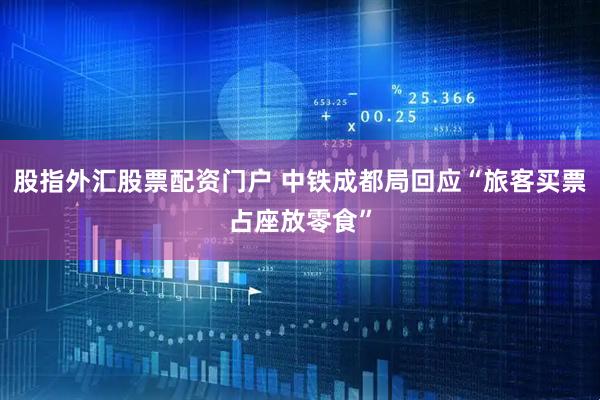 股指外汇股票配资门户 中铁成都局回应“旅客买票占座放零食”
