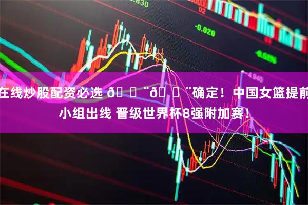 在线炒股配资必选 🚨🚨确定！中国女篮提前小组出线 晋级世界杯8强附加赛！
