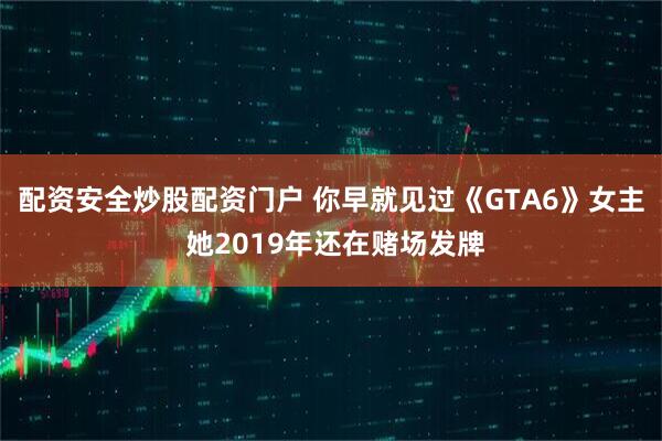 配资安全炒股配资门户 你早就见过《GTA6》女主 她2019年还在赌场发牌