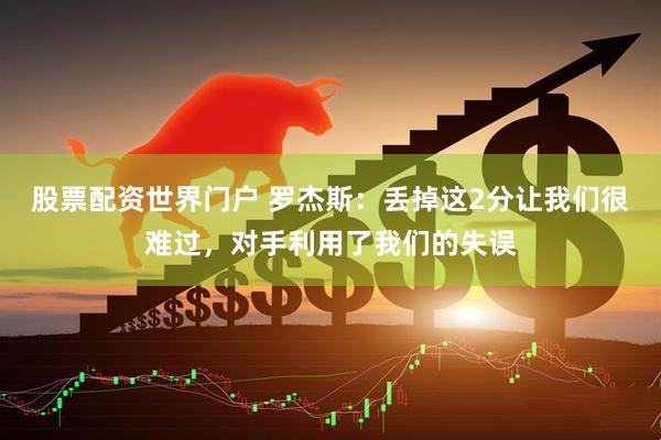 股票配资世界门户 罗杰斯：丢掉这2分让我们很难过，对手利用了我们的失误