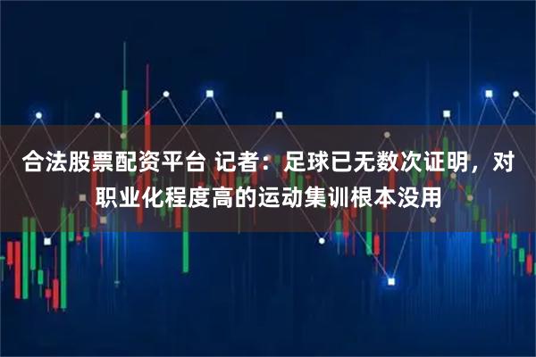 合法股票配资平台 记者：足球已无数次证明，对职业化程度高的运动集训根本没用
