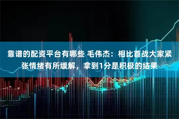 靠谱的配资平台有哪些 毛伟杰：相比首战大家紧张情绪有所缓解，拿到1分是积极的结果